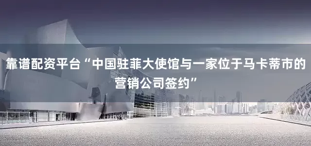 靠谱配资平台“中国驻菲大使馆与一家位于马卡蒂市的营销公司签约”