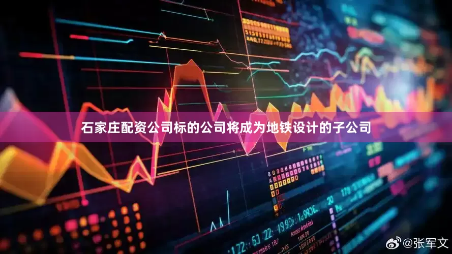 石家庄配资公司标的公司将成为地铁设计的子公司