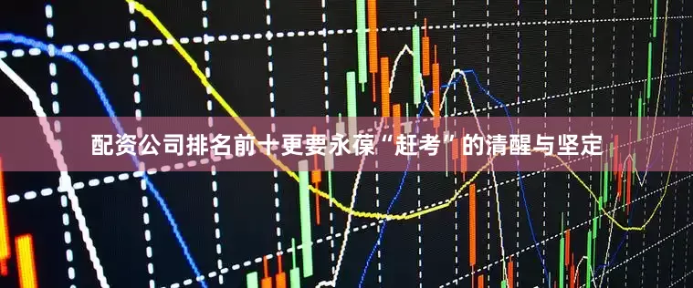 配资公司排名前十更要永葆“赶考”的清醒与坚定