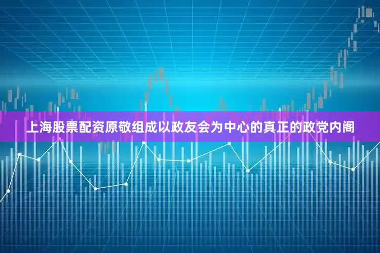 上海股票配资原敬组成以政友会为中心的真正的政党内阁