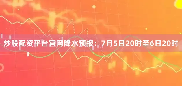 炒股配资平台官网降水预报：7月5日20时至6日20时