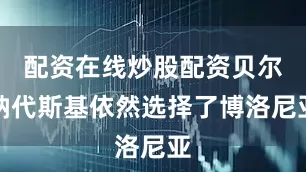配资在线炒股配资贝尔纳代斯基依然选择了博洛尼亚