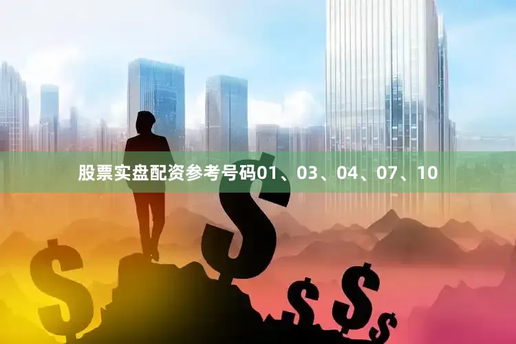 股票实盘配资参考号码01、03、04、07、10