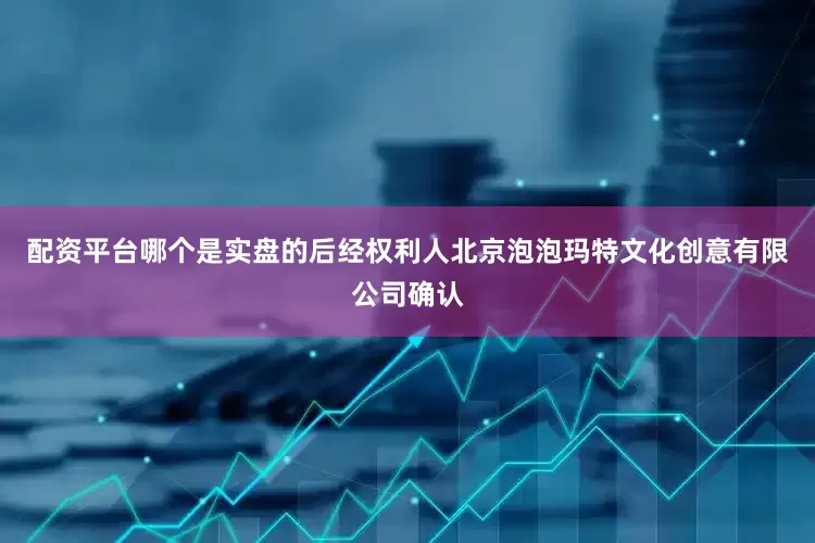 配资平台哪个是实盘的后经权利人北京泡泡玛特文化创意有限公司确认