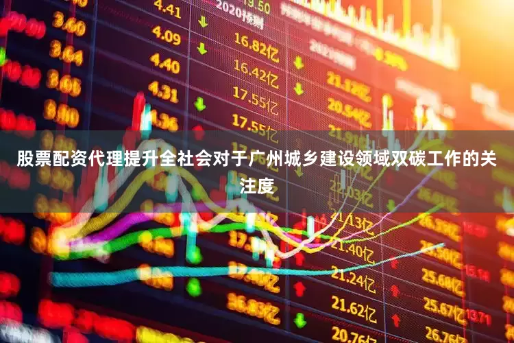 股票配资代理提升全社会对于广州城乡建设领域双碳工作的关注度