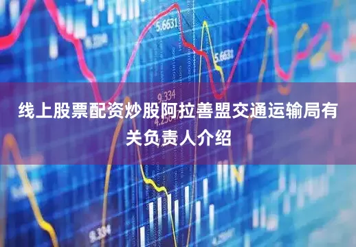 线上股票配资炒股阿拉善盟交通运输局有关负责人介绍