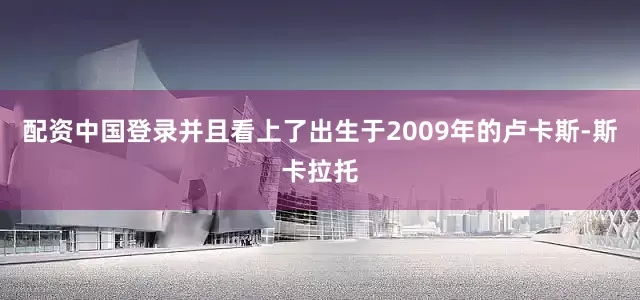 配资中国登录并且看上了出生于2009年的卢卡斯-斯卡拉托