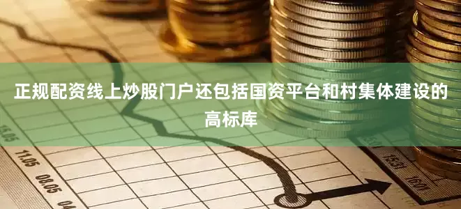 正规配资线上炒股门户还包括国资平台和村集体建设的高标库