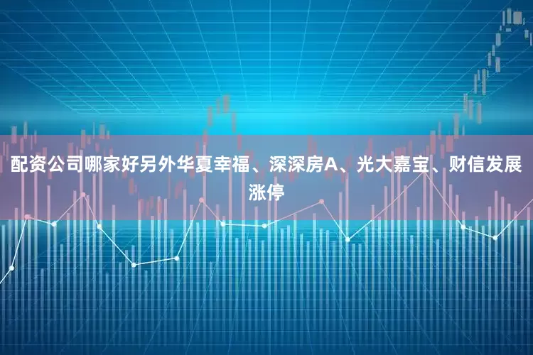 配资公司哪家好另外华夏幸福、深深房A、光大嘉宝、财信发展涨停