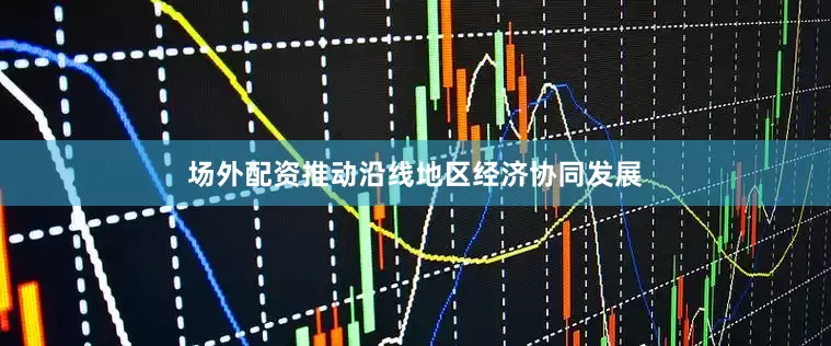 场外配资推动沿线地区经济协同发展