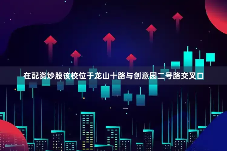 在配资炒股该校位于龙山十路与创意园二号路交叉口