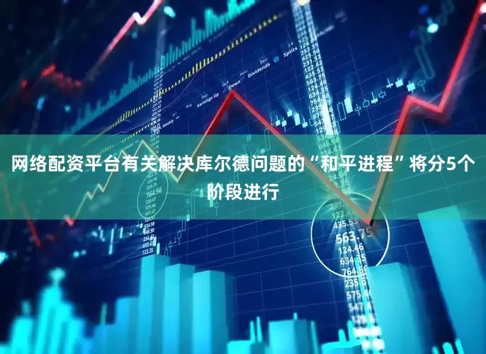 网络配资平台有关解决库尔德问题的“和平进程”将分5个阶段进行