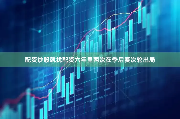 配资炒股就找配资六年里两次在季后赛次轮出局