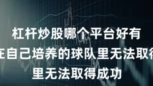 杠杆炒股哪个平台好有些人在自己培养的球队里无法取得成功