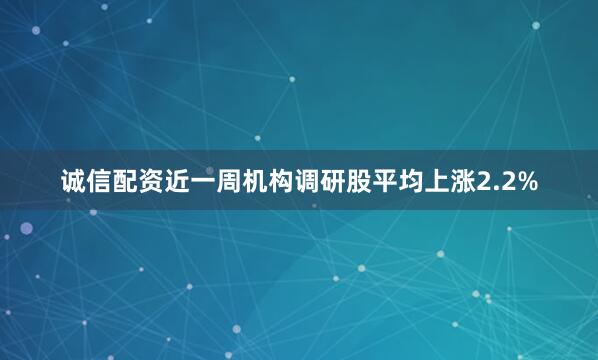 诚信配资近一周机构调研股平均上涨2.2%
