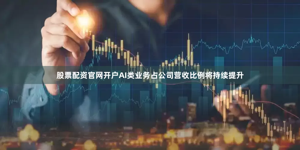 股票配资官网开户AI类业务占公司营收比例将持续提升