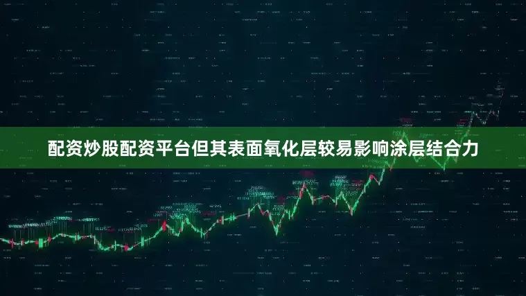 配资炒股配资平台但其表面氧化层较易影响涂层结合力