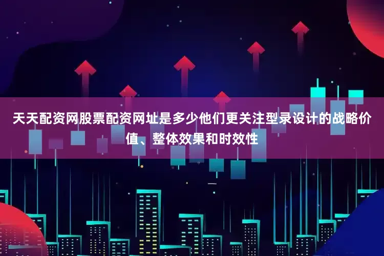 天天配资网股票配资网址是多少他们更关注型录设计的战略价值、整体效果和时效性