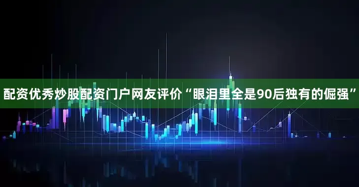配资优秀炒股配资门户网友评价“眼泪里全是90后独有的倔强”