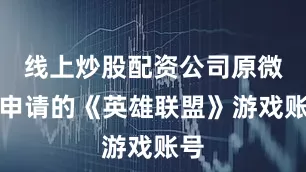 线上炒股配资公司原微信申请的《英雄联盟》游戏账号