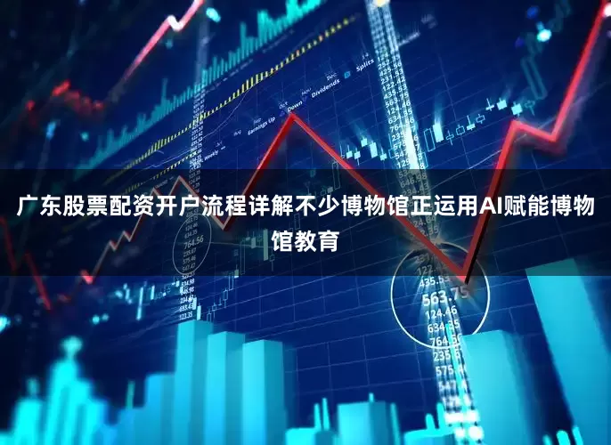 广东股票配资开户流程详解不少博物馆正运用AI赋能博物馆教育