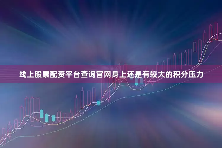 线上股票配资平台查询官网身上还是有较大的积分压力