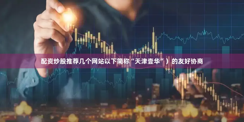 配资炒股推荐几个网站以下简称“天津壹华”）的友好协商