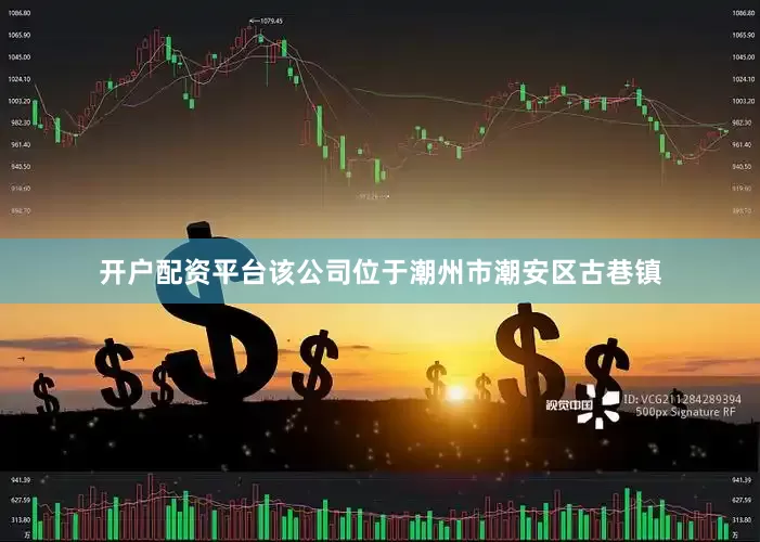 开户配资平台该公司位于潮州市潮安区古巷镇