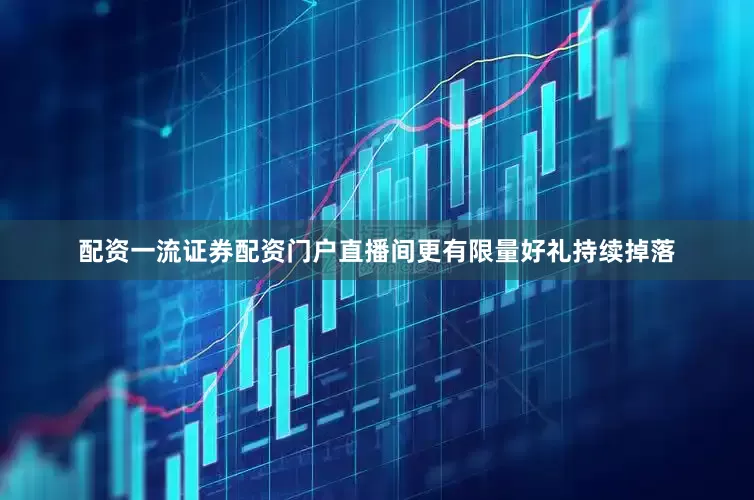 配资一流证券配资门户直播间更有限量好礼持续掉落