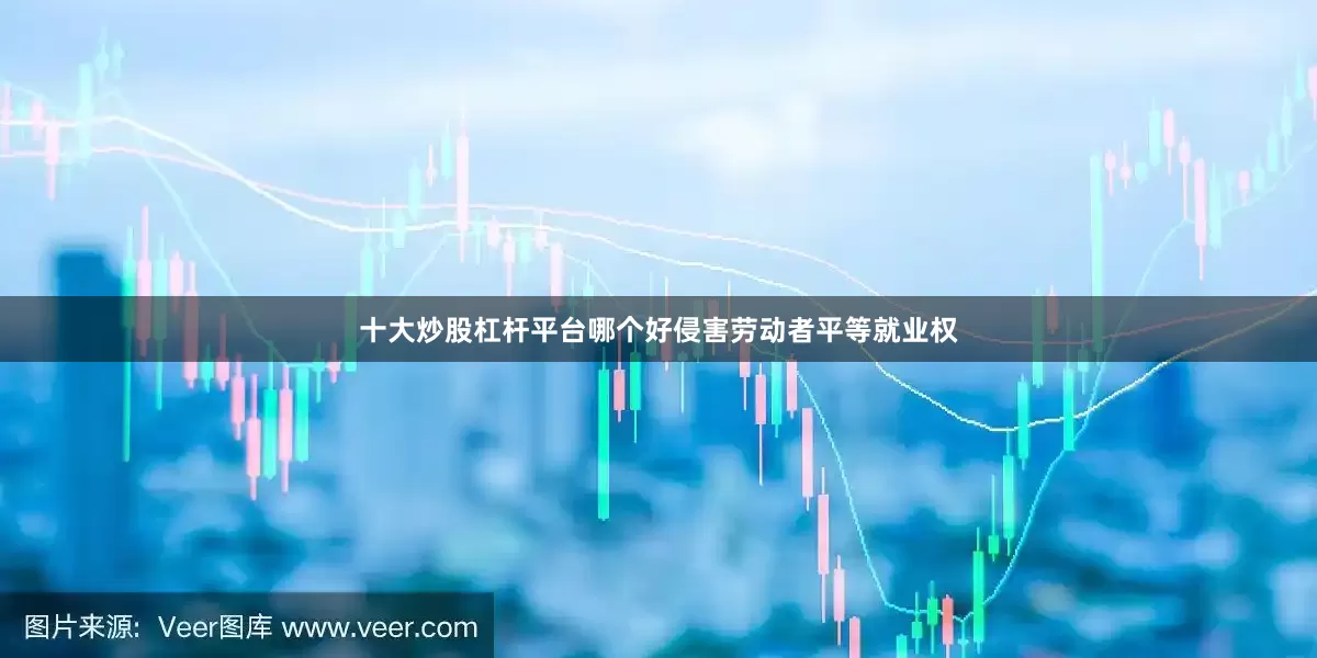 十大炒股杠杆平台哪个好侵害劳动者平等就业权