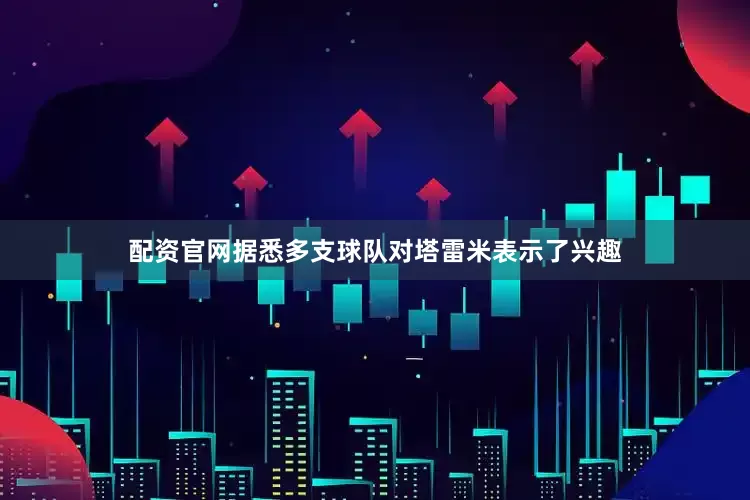 配资官网　　据悉多支球队对塔雷米表示了兴趣