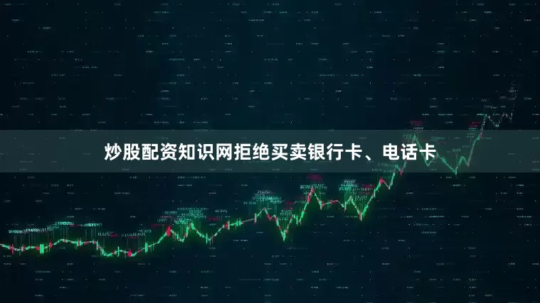 炒股配资知识网拒绝买卖银行卡、电话卡