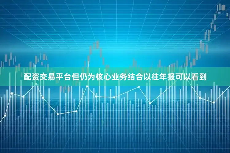 配资交易平台但仍为核心业务结合以往年报可以看到