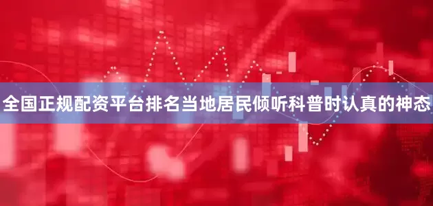全国正规配资平台排名当地居民倾听科普时认真的神态